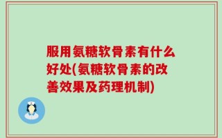 服用氨糖软骨素有什么好处(氨糖软骨素的改善效果及药理机制)