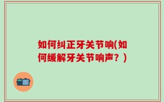 如何纠正牙关节响(如何缓解牙关节响声？)