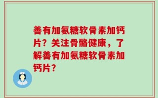 善有加氨糖软骨素加钙片？关注骨骼健康，了解善有加氨糖软骨素加钙片？