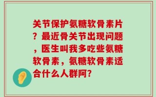 关节保护氨糖软骨素片？最近骨关节出现问题，医生叫我多吃些氨糖软骨素，氨糖软骨素适合什么人群阿？