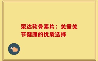 荣达软骨素片：关爱关节健康的优质选择