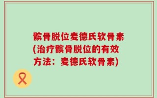 髌骨脱位麦德氏软骨素(治疗髌骨脱位的有效方法：麦德氏软骨素)