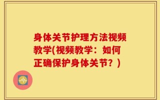 身体关节护理方法视频教学(视频教学：如何正确保护身体关节？)