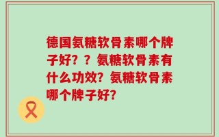 德国氨糖软骨素哪个牌子好？？氨糖软骨素有什么功效？氨糖软骨素哪个牌子好？