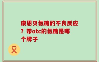 康恩贝氨糖的不良反应？带otc的氨糖是哪个牌子