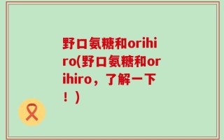 野口氨糖和orihiro(野口氨糖和orihiro，了解一下！)