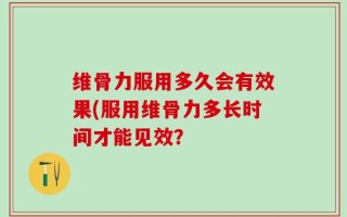 维骨力服用多久会有效果(服用维骨力多长时间才能见效？