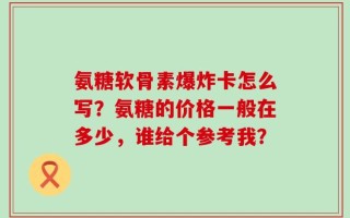 氨糖软骨素爆炸卡怎么写？氨糖的价格一般在多少，谁给个参考我？