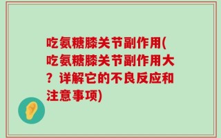 吃氨糖膝关节副作用(吃氨糖膝关节副作用大？详解它的不良反应和注意事项)