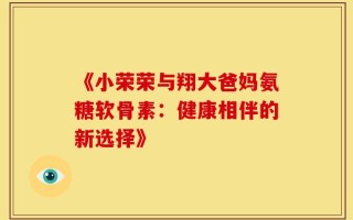 《小荣荣与翔大爸妈氨糖软骨素：健康相伴的新选择》