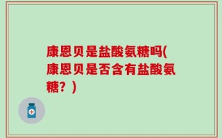 康恩贝是盐酸氨糖吗(康恩贝是否含有盐酸氨糖？)