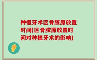 种植牙术区骨胶原放置时间(区骨胶原放置时间对种植牙术的影响)