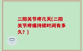 二阳关节疼几天(二阳关节疼痛持续时间有多久？)