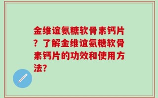 金维谊氨糖软骨素钙片？了解金维谊氨糖软骨素钙片的功效和使用方法？