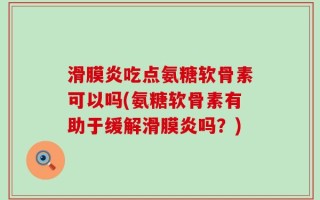 滑膜炎吃点氨糖软骨素可以吗(氨糖软骨素有助于缓解滑膜炎吗？)