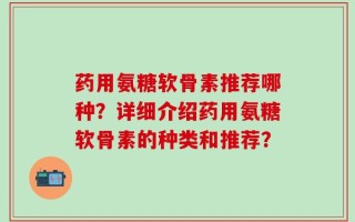 药用氨糖软骨素推荐哪种？详细介绍药用氨糖软骨素的种类和推荐？