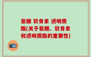 氨糖 软骨素 透明质酸(关于氨糖、软骨素和透明质酸的重要性)