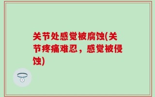 关节处感觉被腐蚀(关节疼痛难忍，感觉被侵蚀)