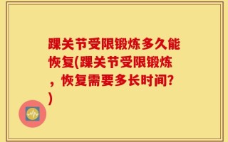 踝关节受限锻炼多久能恢复(踝关节受限锻炼，恢复需要多长时间？)