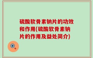 硫酸软骨素钠片的功效和作用(硫酸软骨素钠片的作用及益处简介)