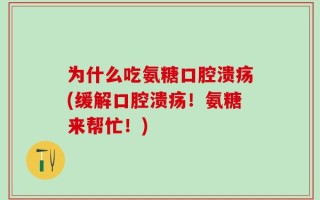 为什么吃氨糖口腔溃疡(缓解口腔溃疡！氨糖来帮忙！)