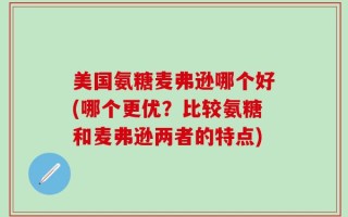 美国氨糖麦弗逊哪个好(哪个更优？比较氨糖和麦弗逊两者的特点)