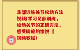 足部训练关节松动方法视频(学习足部训练，松动关节的正确方法，感受脚底的愉悦 – 视频教程)