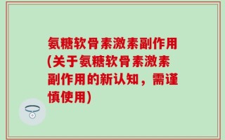氨糖软骨素激素副作用(关于氨糖软骨素激素副作用的新认知，需谨慎使用)