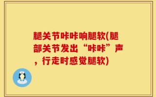 腿关节咔咔响腿软(腿部关节发出“咔咔”声，行走时感觉腿软)