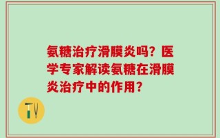 氨糖治疗滑膜炎吗？医学专家解读氨糖在滑膜炎治疗中的作用？
