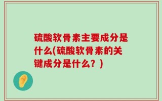 硫酸软骨素主要成分是什么(硫酸软骨素的关键成分是什么？)