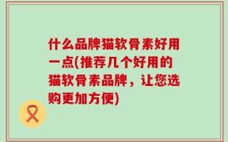 什么品牌猫软骨素好用一点(推荐几个好用的猫软骨素品牌，让您选购更加方便)