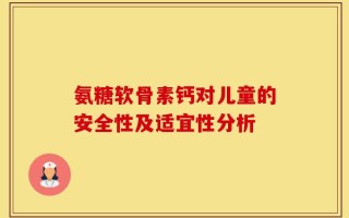 氨糖软骨素钙对儿童的安全性及适宜性分析
