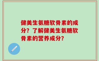 健美生氨糖软骨素的成分？了解健美生氨糖软骨素的营养成分？