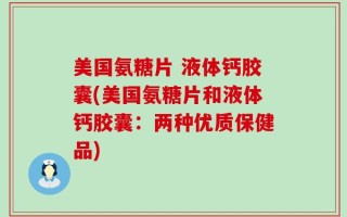 美国氨糖片 液体钙胶囊(美国氨糖片和液体钙胶囊：两种优质保健品)