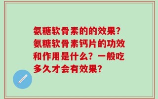 氨糖软骨素的的效果？氨糖软骨素钙片的功效和作用是什么？一般吃多久才会有效果？
