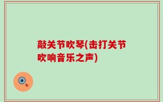 敲关节吹琴(击打关节吹响音乐之声)