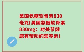 美国氨糖软骨素830毫克(美国氨糖软骨素830mg：对关节健康有帮助的营养素)