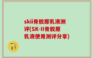 skii骨胶原乳液测评(SK-II骨胶原乳液使用测评分享)