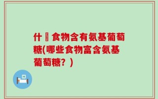 什麼食物含有氨基葡萄糖(哪些食物富含氨基葡萄糖？)