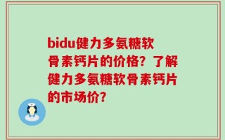 bidu健力多氨糖软骨素钙片的价格？了解健力多氨糖软骨素钙片的市场价？
