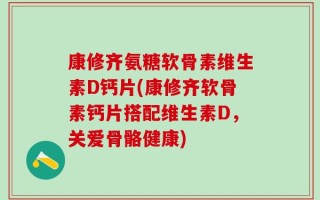 康修齐氨糖软骨素维生素D钙片(康修齐软骨素钙片搭配维生素D，关爱骨骼健康)