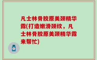凡士林骨胶原美颈精华露(打造嫩滑颈纹，凡士林骨胶原美颈精华露来帮忙)