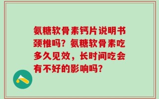 氨糖软骨素钙片说明书颈椎吗？氨糖软骨素吃多久见效，长时间吃会有不好的影响吗？