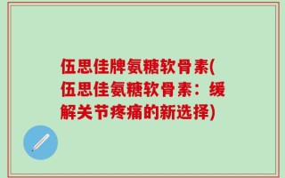 伍思佳牌氨糖软骨素(伍思佳氨糖软骨素：缓解关节疼痛的新选择)