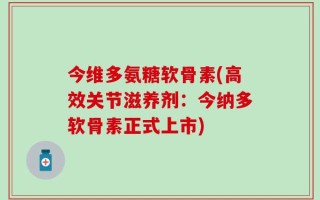 今维多氨糖软骨素(高效关节滋养剂：今纳多软骨素正式上市)