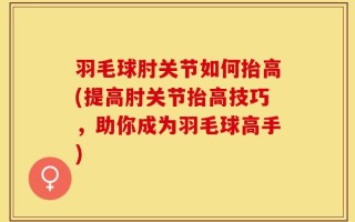 羽毛球肘关节如何抬高(提高肘关节抬高技巧，助你成为羽毛球高手)