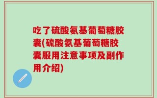 吃了硫酸氨基葡萄糖胶囊(硫酸氨基葡萄糖胶囊服用注意事项及副作用介绍)