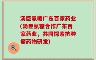 汤臣氨糖广东百家药业(汤臣氨糖合作广东百家药业，共同探索抗肿瘤药物研发)