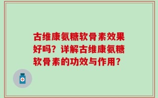 古维康氨糖软骨素效果好吗？详解古维康氨糖软骨素的功效与作用？